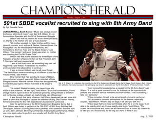 501st Sustainment Brigade’s

                       Champions Herald                                              Monday, August 1, 2011


501st SBDE vocalist recruited to sing with 8th Army Band
By Sgt. Danielle Ferrer

USAG CARROLL, South Korea - ―Music was always around
the house, all kinds of music.‖ said Sgt. M.E. Wilson Sr., an
Ammunitions Specialist with the 501st Sustainment Brigade.
          Wilson said that his passion for music developed early
on, thanks to his mother who was a music teacher.
          ―My mother exposed my older brother and I to many
types of concerts, such as Fran & Tiesher, Ramsey Lewis, the
Young Holt Trio, the Philadelphia Philharmonic, the
Temptations, the Four Tops and the Staple Singers,‖ said
Wilson. ―One concert I will never forget was when my mother
was directing the City 5th Grade Choir‖
          Wilson said that as she directed the Battle Hymn of the
Republic, a teacher whispered in her ear that President John
F. Kennedy had been assassinated.
          ―I was a child but I could tell something very bad had
happened,‖ said Wilson. ―I witnessed my mother‘s
professionalism that allowed her to continue.‖
          It was a moment Wilson said he will never forget.
―The Battle Hymn means something a lot different to me then it
may to others,‖ said Wilson.
          One moment that had a profound impact of Wilson,
occurred when he was 8 years old. Wilson attended a Duke
Ellington concert. After the concert Wilson had the opportunity
to meet the jazz legend. Wilson marveled at the singer‘s           Sgt. M. E. Wilson Sr., entertains the crowd during the 501st Sustainment Brigade Spring Ball in Daegu, South Korea in April. Wilson,
                                                                   who attributes his musical success to his upbringing, was recently selected to join the 8th Army Band. (Photo by Kimberly Triplett)
tuxedo.
          ―He replied ‗Always be ready, you never know who                                                   ―I am honored to be selected as a vocalist for the 8th Army Band,‖ said
will be in the audience,‘ he was right,‖ said Wilson. ―From that conversation, I have              Wilson. ―It is truly a great moment for me, for it allows me the opportunity to
always made it a point to treat the audience special by being dressed to entertain                 perform and entertain service members and their families. That‘s something I
and not to step onstage unless I am ready to take care of business.‖                               take very seriously.‖
          It was through that early influence, that Wilson developed his own voice and                       Wilson considers himself to be something of a romantic performer.
talent; a talent that managed to capture the attention of Brig. Gen Thomas Harvey,                           ―I try to create a romantic atmosphere for the listener, especially
former commander for the 19th Expeditionary Sustainment Command.                                   couples,‖ said Wilson. ―When I step on stage, I will take you with me.‖
          After his performance at the 501th Sustainment Brigade‘s Spring Ball in                            Wilson says that he is most comfortable when he is on the stage. ―I am
April, Wilson was invited to perform at the 19th ESC‘s 236th Army Birthday Ball.                   able to be exactly who I am, I know exactly what to do,‖ said Wilson. ―The
Once again, Wilson‘s booming tenor voice garnered much attention, this time from                   crowd, the microphone and music are all there and I am at home. My mission is
Lt. Gen. John Johnson, 8th Army Commander. Following his performance, Wilson                       to take you on a musical trip, for as long as I stand in front of you.‖
was once again asked to perform as a vocalist with the 8th Army Band.
Champions Herald                                                                                   1                                                                                   Aug. 1, 2011
 