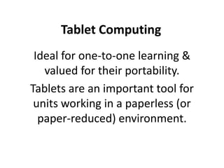 Tablet Computing
 Ideal for one-to-one learning &
   valued for their portability.
Tablets are an important tool for
 units working in a paperless (or
  paper-reduced) environment.
 