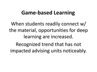 Game-based Learning
  When students readily connect w/
the material, opportunities for deep
      learning are increased.
   Recognized trend that has not
 impacted advising units noticeably.
 