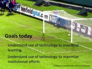 Goals today
 Understand use of technology to maximize
 learning.
 Understand use of technology to maximize
 institutional efforts.
                          All photos morgueFile unless otherwise attributed
 