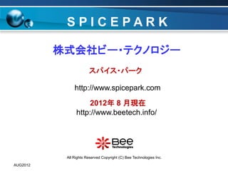 2012年 8 月現在
スパイス・パーク
http://www.spicepark.com
株式会社ビー・テクノロジー
All Rights Reserved Copyright (C) Bee Technologies Inc.
S P I C E P A R K
AUG2012
http://www.beetech.info/
 