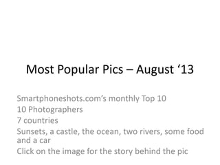 Most Popular Pics – August ‘13
Smartphoneshots.com’s monthly Top 10
10 Photographers
7 countries
Sunsets, a castle, the ocean, two rivers, some food
and a car
Click on the image for the story behind the pic
 