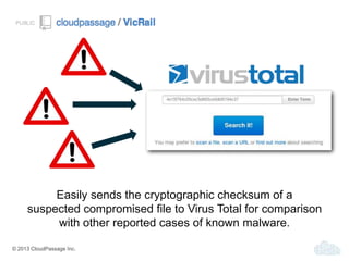 © 2013 CloudPassage Inc.
Easily sends the cryptographic checksum of a
suspected compromised file to Virus Total for comparison
with other reported cases of known malware.
 