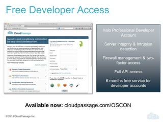 © 2013 CloudPassage Inc.
Free Developer Access
Halo Professional Developer
Account
Server integrity & Intrusion
detection
Firewall management & two-
factor access
Full API access
6 months free service for
developer accounts
Available now: cloudpassage.com/OSCON
 