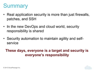 © 2013 CloudPassage Inc.
Summary
• Real application security is more than just firewalls,
patches, and SSH
• In the new DevOps and cloud world, security
responsibility is shared
• Security automation to maintain agility and self-
service
These days, everyone is a target and security is
everyone’s responsibility
 