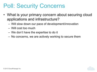 © 2013 CloudPassage Inc.
Poll: Security Concerns
• What is your primary concern about securing cloud
applications and infrastructure?
– Will slow down our pace of development/innovation
– Will cost too much
– We don’t have the expertise to do it
– No concerns, we are actively working to secure them
 