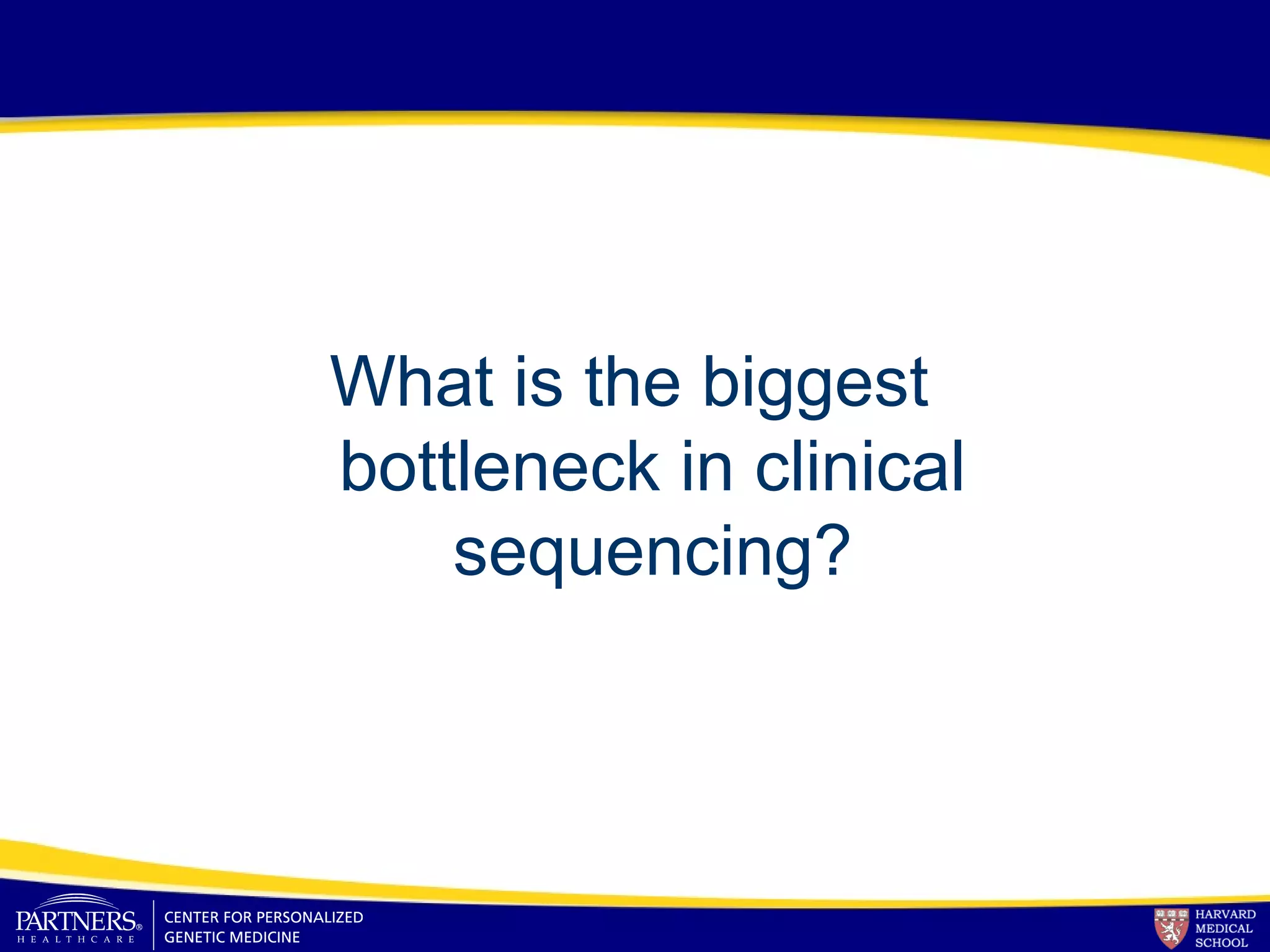 What is the biggest
bottleneck in clinical
sequencing?
 