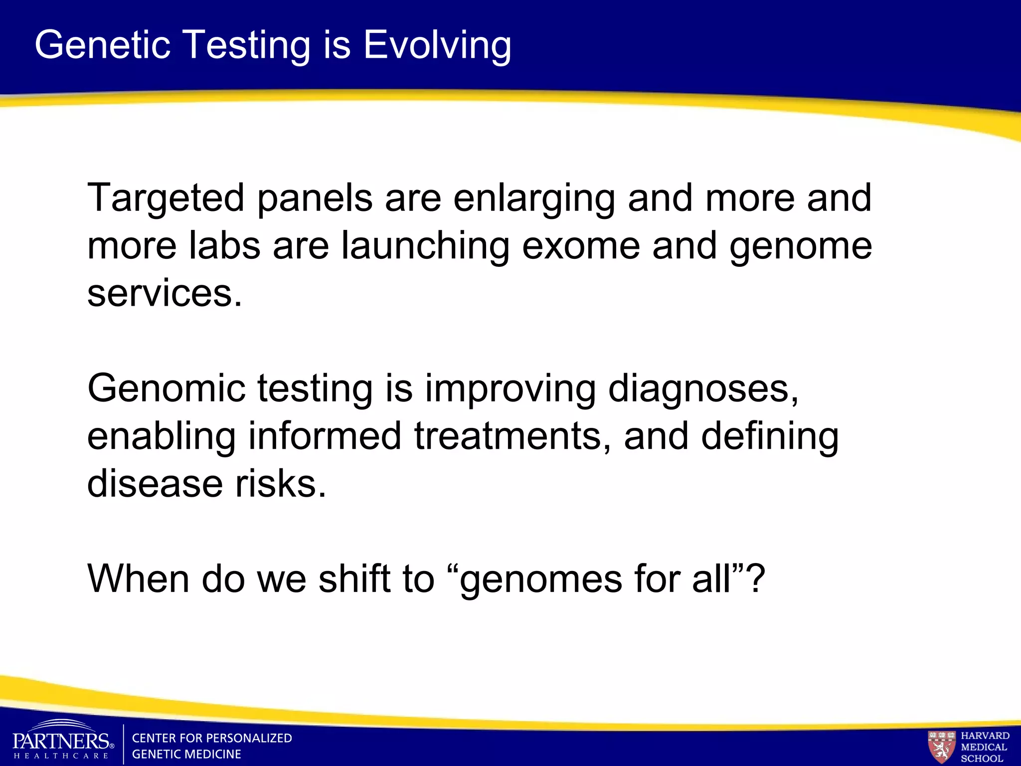 Targeted panels are enlarging and more and
more labs are launching exome and genome
services.
Genomic testing is improving diagnoses,
enabling informed treatments, and defining
disease risks.
When do we shift to “genomes for all”?
Genetic Testing is Evolving
 