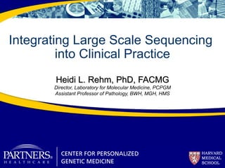 Integrating Large Scale Sequencing
into Clinical Practice
Heidi L. Rehm, PhD, FACMGHeidi L. Rehm, PhD, FACMG
Director, Laboratory for Molecular Medicine, PCPGM
Assistant Professor of Pathology, BWH, MGH, HMS
 