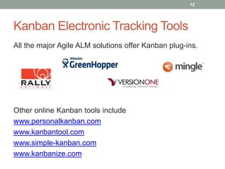 Kanban Electronic Tracking Tools
All the major Agile ALM solutions offer Kanban plug-ins.
Other online Kanban tools include
www.personalkanban.com
www.kanbantool.com
www.simple-kanban.com
www.kanbanize.com
12
 
