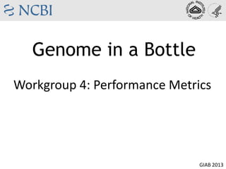 Genome in a Bottle
GIAB 2013
Workgroup 4: Performance Metrics
 