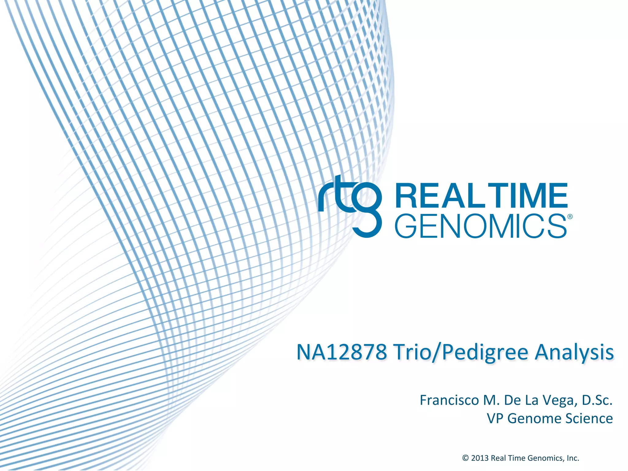 ©	
  2013	
  Real	
  Time	
  Genomics,	
  Inc.	
  	
  
	
  
NA12878	
  Trio/Pedigree	
  Analysis	
  
Francisco	
  M.	
  De	
  La	
  Vega,	
  D.Sc.	
  
VP	
  Genome	
  Science	
  
 