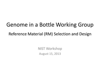Genome in a Bottle Working Group
Reference Material (RM) Selection and Design
NIST Workshop
August 15, 2013
 