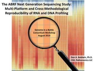 The ABRF Next Generation Sequencing Study:
Multi-Platform and Cross-Methodological
Reproducibility of RNA and DNA Profiling
Genome in a Bottle
Consortium Workshop
August 2014
Don A. Baldwin, Ph.D.
CSO, Pathonomics LLC
 