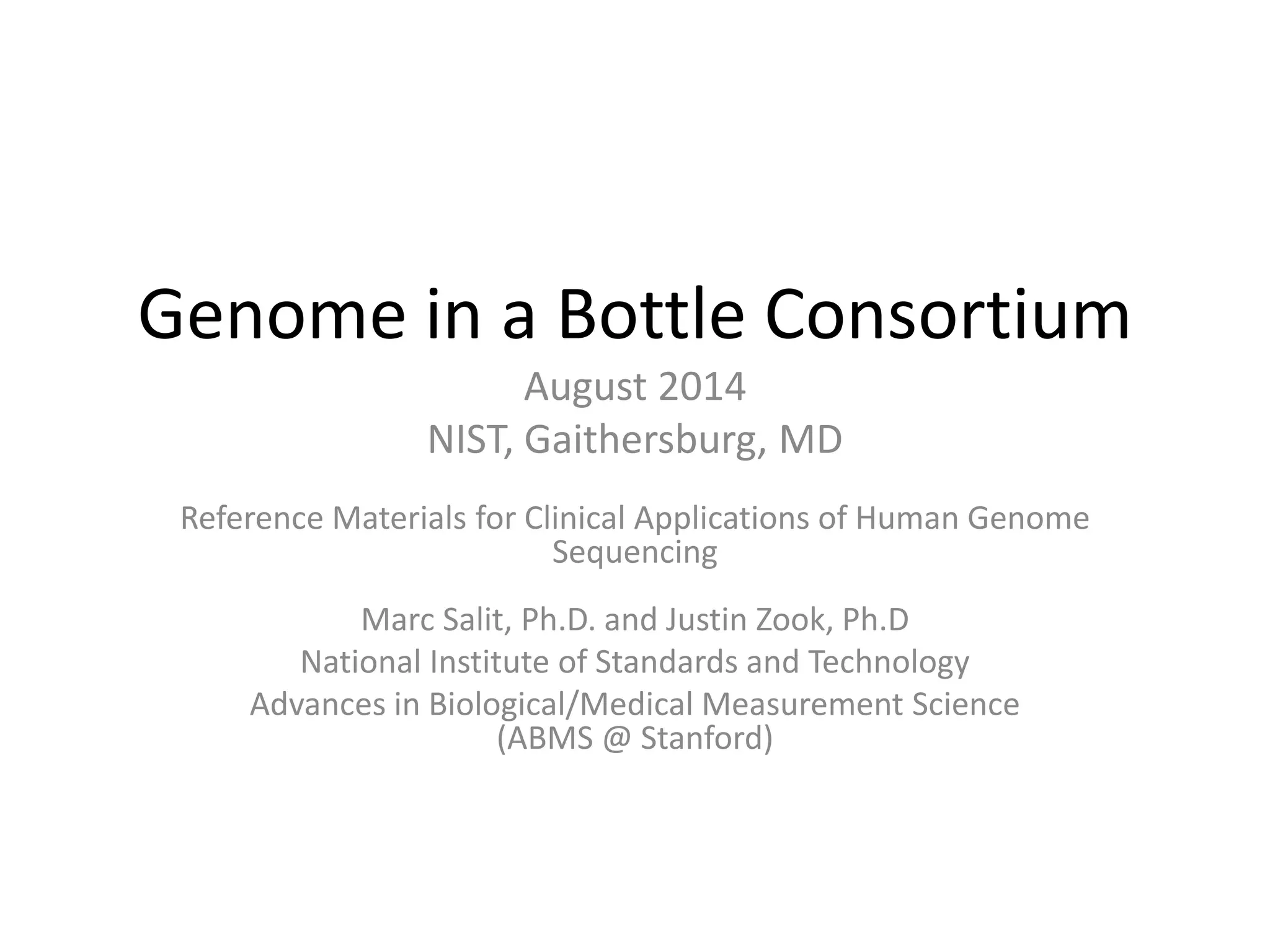 Genome in a Bottle Consortium
August 2014
NIST, Gaithersburg, MD
Reference Materials for Clinical Applications of Human Genome
Sequencing
Marc Salit, Ph.D. and Justin Zook, Ph.D
National Institute of Standards and Technology
Advances in Biological/Medical Measurement Science
(ABMS @ Stanford)
 