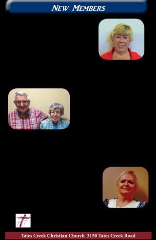 Patti worked as a registered nurse and has lived
here for over forty years. She was baptized in
the river near Mt. Ash Baptist church many
years ago. Patti learned John 14:1-4, “Do not let
your hearts be troubled . . .”, as a child. She says
“it has carried me through many things in life.”
Patti has been attending Tates Creek since
December and has been enjoying the
Generations of Faith class (a new Sunday
school class meeting at 11:10 am).
Please be sure to make Patti feel
welcome.
Tates Creek Christian Church 3150 Tates Creek Road
10
New Members
Patty is a retired insurance claims adjuster
and has lived in Lexington her entire life. She
was recently baptized in 2011 at Northeast
Christian Church. Patty stated it was
through “the conviction of the Holy Spirit
and her need for forgiveness.” She has been
worshiping with us since September and is
very involved with the In the Word Sunday
school class. A favorite thought Patty would
like to share is “I can’t control how people act,
but I can control how I respond.”
George and Mary have been back in
Lexington since 1992. They wanted to
“come home for retirement.” George
was baptized as a child but Mary was
baptized in 1980 at Southeast Christian
Church. After being in a denomination
they both saw the need for Christian
baptism. A favorite Bible verse is one
that is well known, John 3:16. George
and Mary have been attending Tates
Creek for three months and have not
found a Sunday School class yet. Please
be sure to welcome this couple and invite
them to your class.
Patty Powell
Transfer, June 8
Patti Woodward
Transfer, June 29
George & Mary Burton
Transfer, June 10
 