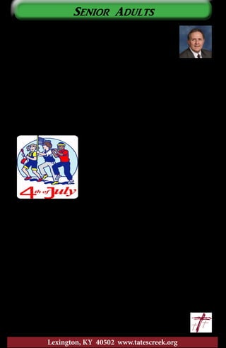 Senior Adults
5
Lexington, KY 40502 www.tatescreek.org
Debbie and I recently had our family visit over the
fourth of July. Never having been ourselves, Debbie and I
suggested we all go to the parade downtown. Everyone was
excited, Debbie especially, for she really loves parades. Now
understand, we are not novices when it comes to parades, but
I have never seen a parade quite like the one we saw. Oh we enjoyed the
scouts, the car clubs, the motorcycles, the veterans, the bagpipes, and the
bands. However, we were also somewhat disappointed, so much so that
we took our first opportunity to leave and forfeit the cherished spot we
had spent over an hour closely guarding so we would have a good vantage
point from which to take it all in. What was so disappointing to us was
the overabundance of politicians that seemed to consume the parade, and
drag queens instead of true beauty queens. I don’t mean to disparage the
efforts of all those who put so much effort into the parade. The reality is
I’m getting old and I admit that, but I remember
a time when fourth of July parades were children
on bicycles with streamers flowing from their
handle bars. I remember parades that were
full of clowns delighting the children and high
school bands filling the air with music and baton
twirlers preceding them. I’m talking about a
simpler day . . a purer day . . a day when politics
was an afterthought not the main thought, and
a day when I could hold my children on my shoulders so they could see
rather than having to make them close their eyes so as not to see.
Again I admit I’m getting old, but if getting old means desiring the
simpler, purer things in life then I embrace getting old. But then again
maybe that’s not it at all. Maybe instead, I remember what Jesus taught as
He said in Matthew 18:3, “Truly I tell you, unless you change and become
like little children, you will never enter the kingdom of heaven.” We know
from what Jesus told His disciples that it was simple and pure childlikeness
He was seeking in all of us. I hope and pray that is true of me, that
rather than getting old, some things are just too mature for me. Just my
thoughts.
	 In Him,		 ~Bro. Kim
				kimbeckwith@tatescreek.org
 