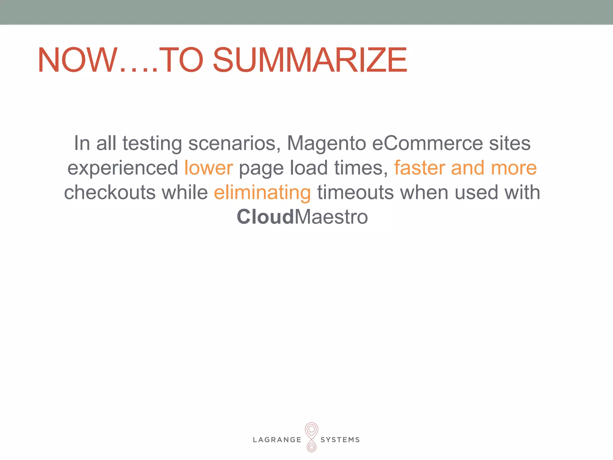 NOW….TO SUMMARIZE 
In all testing scenarios, Magento eCommerce sites 
experienced lower page load times, faster and more 
checkouts while eliminating timeouts when used with 
CloudMaestro 

