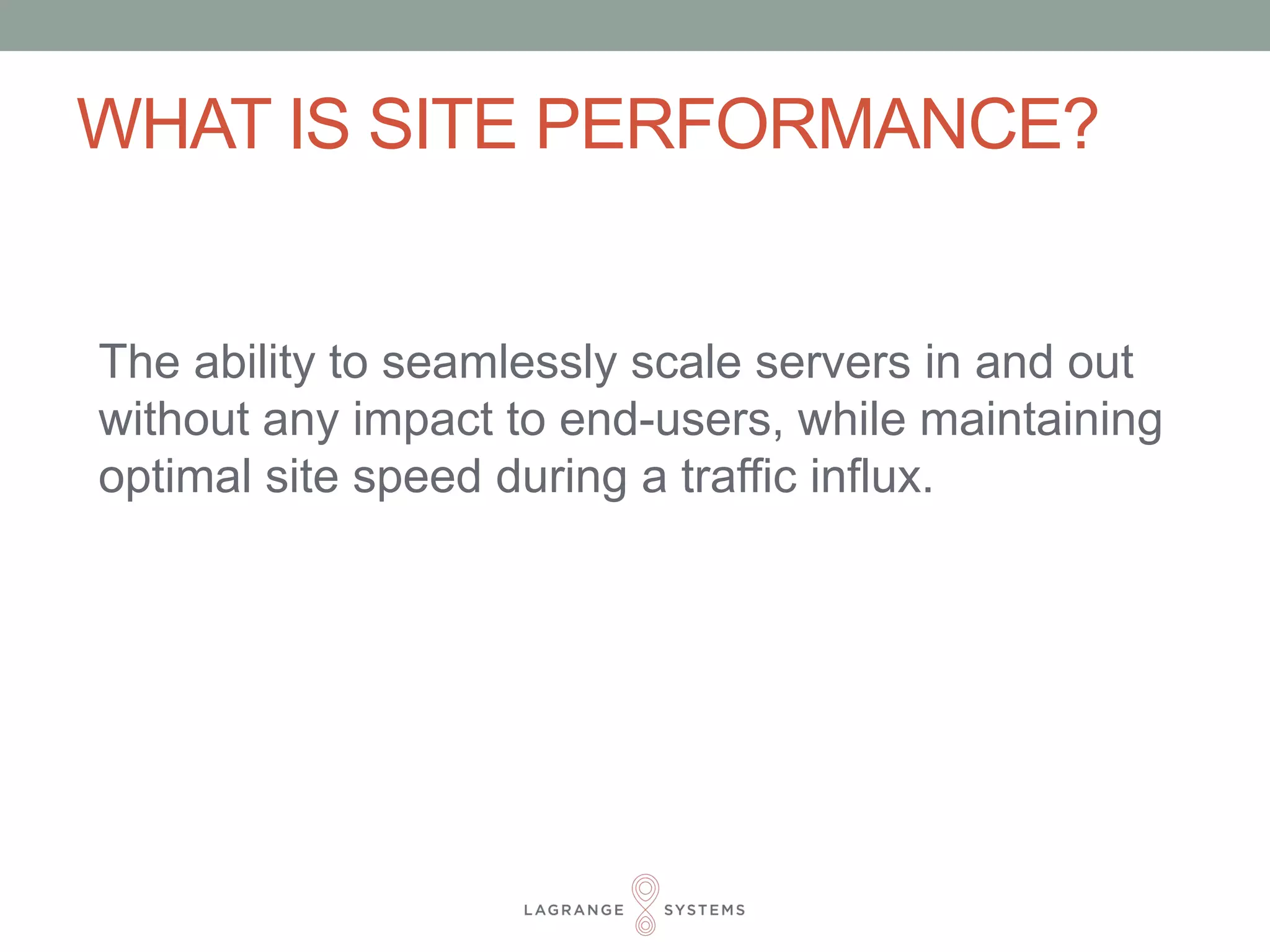 WHAT IS SITE PERFORMANCE? 
The ability to seamlessly scale servers in and out 
without any impact to end-users, while maintaining 
optimal site speed during a traffic influx. 
 