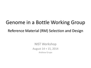 Genome in a Bottle Working Group 
Reference Material (RM) Selection and Design 
NIST Workshop 
August 14 + 15, 2014 
Andrew Grupe 
 