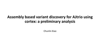 Assembly based variant discovery for AJtrio using
cortex: a preliminary analysis
Chunlin Xiao
 