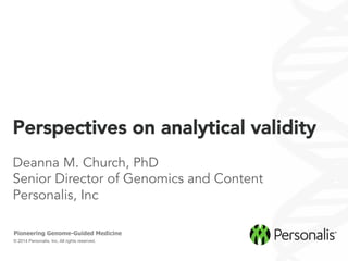 © 2014 Personalis, Inc. All rights reserved.
Pioneering Genome-Guided Medicine
Perspectives on analytical validity
Deanna M. Church, PhD
Senior Director of Genomics and Content
Personalis, Inc
 