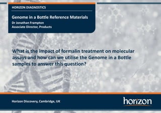HORIZON DIAGNOSTICS
What is the impact of formalin treatment on molecular
assays and how can we utilise the Genome in a Bottle
samples to answer this question?
Genome in a Bottle Reference Materials
Dr Jonathan Frampton
Associate Director, Products
Horizon Discovery, Cambridge, UK
 