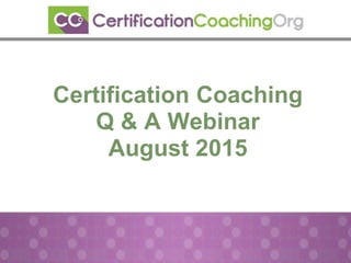 Certification Coaching
Q & A Webinar
August 2015
 