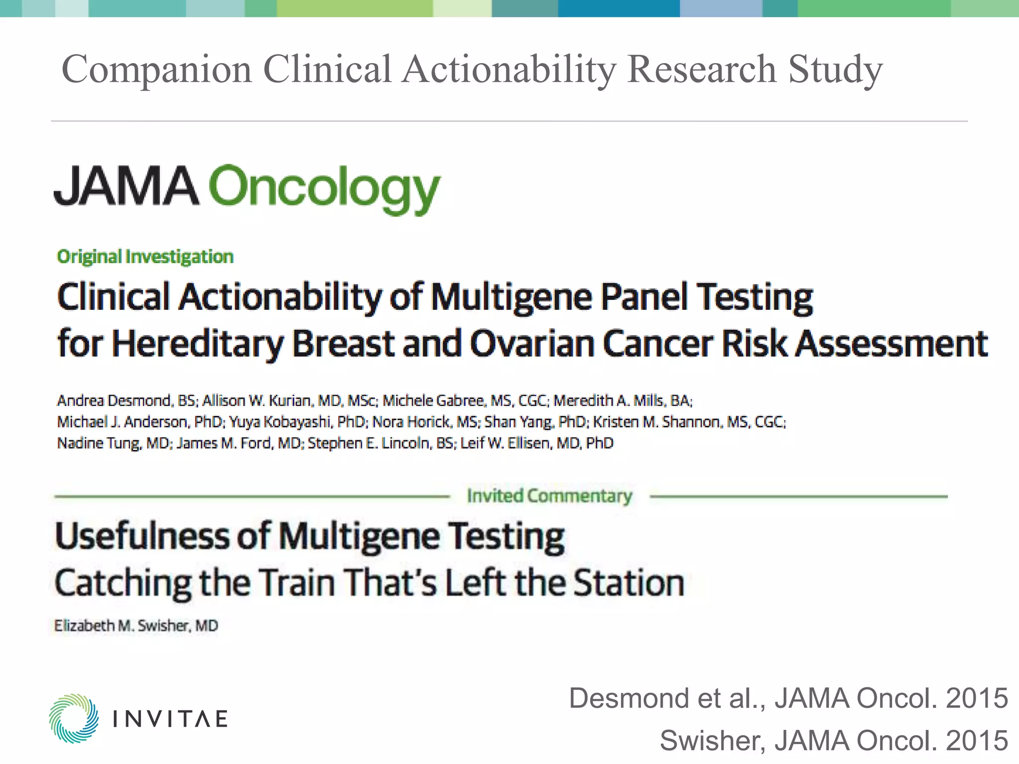 © 2015 Invitae Corporation. All Rights Reserved. | CONFIDENTIAL | 3© 2015 Invitae Corporation. All Rights Reserved. | CONFIDENTIAL | 3
Companion Clinical Actionability Research Study
Desmond et al., JAMA Oncol. 2015
Swisher, JAMA Oncol. 2015
 