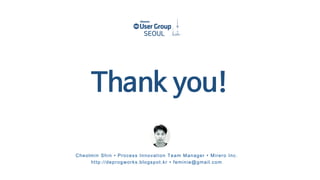 Cheolmin Shin • Process Innovation Team Manager • Mirero Inc.
http://deprogworks.blogspot.kr • feminie@gmail.com
Thank you!
 