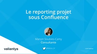 COVERS
© 2017 Valiantys
Le reporting projet
sous Confluence
Manon Soubies-Camy
Consultante
@Manon_SC
 