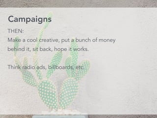 THEN:
Make a cool creative, put a bunch of money
behind it, sit back, hope it works.
Think radio ads, billboards, etc.
Campaigns
 