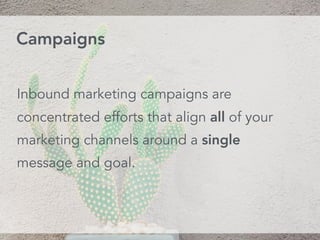 Campaigns
Inbound marketing campaigns are
concentrated efforts that align all of your
marketing channels around a single
message and goal.
 