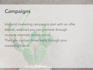 Inbound marketing campaigns start with an offer
(ebook, webinar) you can promote through
multiple channels (email, social).
Then you nurture those leads through your
marketing funnel.
Campaigns
 