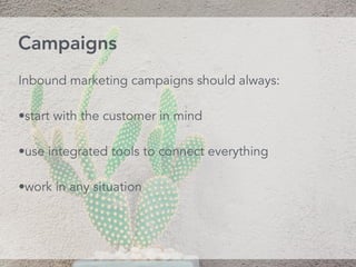 Inbound marketing campaigns should always:
•start with the customer in mind
•use integrated tools to connect everything
•work in any situation
Campaigns
 