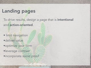To drive results, design a page that is intentional
and action-oriented.
• limit navigation
•deliver value
•optimize your form
•leverage contrast
•incorporate social proof
Landing pages
 