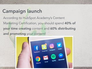 According to HubSpot Academy’s Content
Marketing Certification, you should spend 40% of
your time creating content and 60% distributing
and promoting your content!
Campaign launch
 