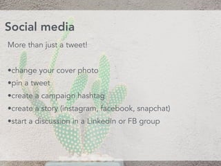 More than just a tweet!
•change your cover photo
•pin a tweet
•create a campaign hashtag
•create a story (instagram, facebook, snapchat)
•start a discussion in a LinkedIn or FB group
Social media
 