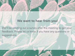 We’ll be sending out a survey after the meeting to get your
feedback. Please let us know if you have any questions or
suggestions.
We want to hear from you!
 