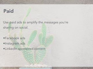 Use paid ads to amplify the messages you’re
sharing on social.
•Facebook ads
•Instagram ads
•LinkedIn sponsored content
Paid
 