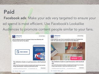 Facebook ads: Make your ads very targeted to ensure your
ad spend is most efficient. Use Facebook’s Lookalike
Audiences to promote content people similar to your fans.
Paid
 