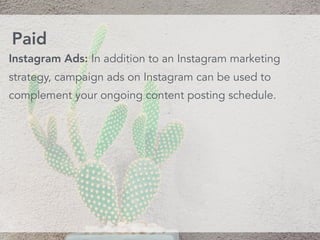 Instagram Ads: In addition to an Instagram marketing
strategy, campaign ads on Instagram can be used to
complement your ongoing content posting schedule.
Paid
 