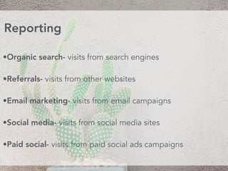 •Organic search- visits from search engines
•Referrals- visits from other websites
•Email marketing- visits from email campaigns
•Social media- visits from social media sites
•Paid social- visits from paid social ads campaigns
Reporting
 