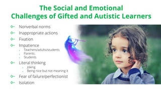 The Social and Emotional
Challenges of Gifted and Autistic Learners
Nonverbal norms
Inappropriate actions
Fixation
Impatience
♦ Teachers/adults/students
♦ Parents
♦ Students
Literal thinking
♦ Joking
♦ Being nice but not meaning it
Fear of failure/perfectionist
Isolation
 