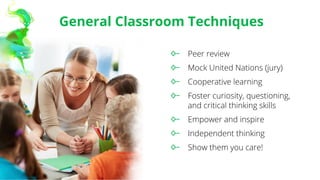 General Classroom Techniques
Peer review
Mock United Nations (jury)
Cooperative learning
Foster curiosity, questioning,
and critical thinking skills
Empower and inspire
Independent thinking
Show them you care!
 