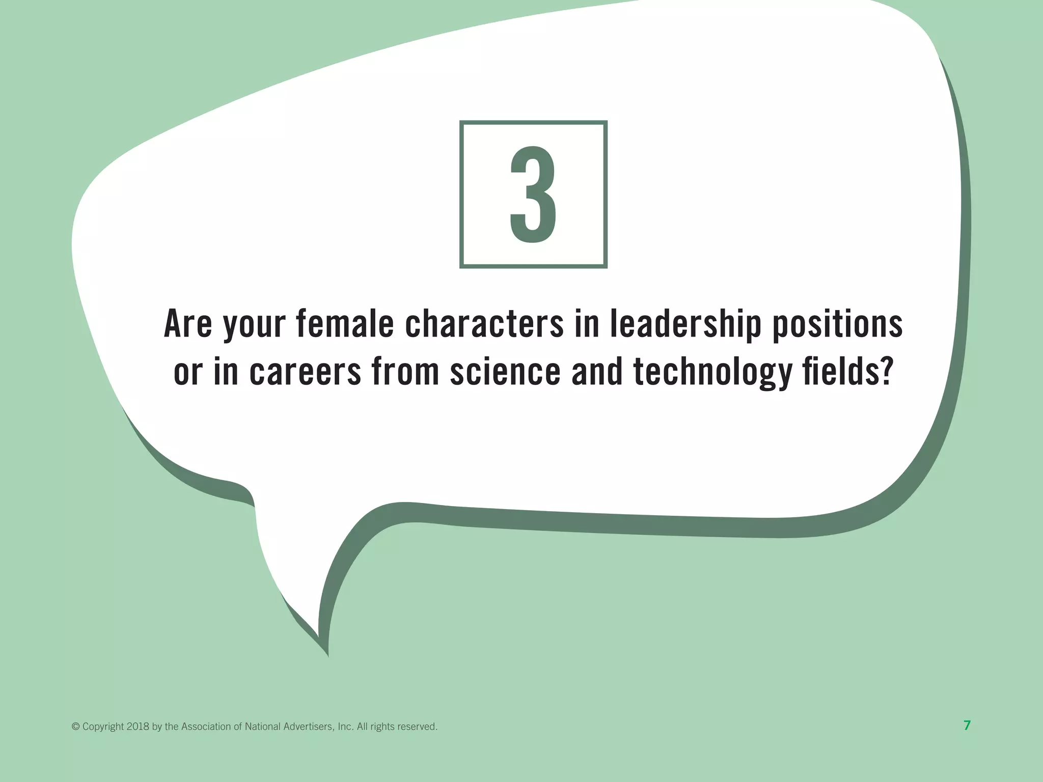 Are your female characters in leadership positions
or in careers from science and technology fields?
3
7© Copyright 2018 by the Association of National Advertisers, Inc. All rights reserved.
 