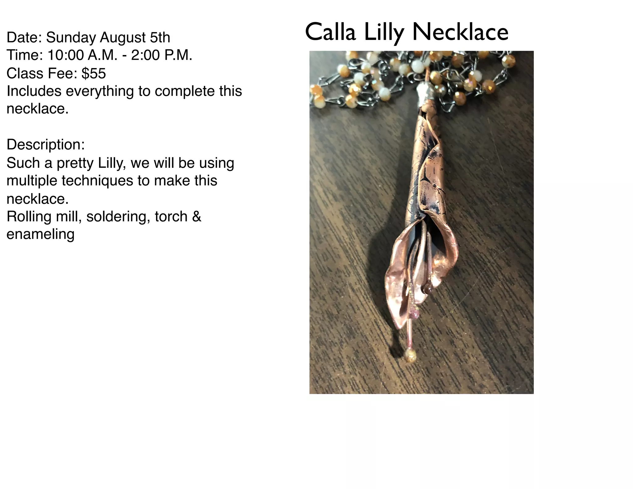 Calla Lilly NecklaceDate: Sunday August 5th
Time: 10:00 A.M. - 2:00 P.M.
Class Fee: $55
Includes everything to complete this
necklace.
Description:
Such a pretty Lilly, we will be using
multiple techniques to make this
necklace.
Rolling mill, soldering, torch &
enameling
els are not those of fiction. They were flesh and blood.
Criminals and scholars. In history, they share a bond
receiving 'punishment by transportation'. It could have
shattered their spirits. It didn't. Today, we toast those
men and the principles they lived by.