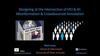 Designing at the Intersection of HCI & AI:
Misinformation & Crowdsourced Annotation
Matt Lease
School of Information @mattlease
University of Texas at Austin ml@utexas.edu
Slides:
slideshare.net/mattlease
 