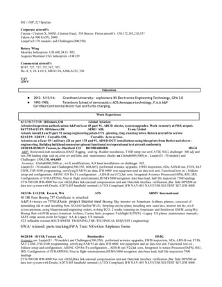 MC-130P, J27 Spartan
Corporate aircraft's
Cessna - Citation X, 560XL Citation Excel, 550 Bravos. Piston aircraft's: 150,172,185,210,337
Falcon Jet-900 EASY, 2000
Learjet's(31/70 models) and Challengers(300/350)
Rotary Wing
Sikorsky helicopters: UH-60L,M,G S92,
Augusta Westland USA helicopters -AW139
Commercial aircraft's
B747, 727, 737, 757,767, 707,
Dc- 8, 9, 10. L1011, MD11/10, A300,A321, 330
UAV
LEMV
Education
● 2012- 5/15/14: Grantham University: sophomore BS Electronics Engineering Technology, GPA 3.0
● 1993-1995: Teterboro School of Aeronautics: AOS Aerospace technology, F.A.A A&P
Certified Continental Motor fuel andTurbo charging.
Work Experience
6/11/19-7/17/19: Hillsboro, OR Global Aviation
Avionics/inspection authorization/A&Pon Lear 45 part 91. ABCD checks, system upgrades. Work remotely at PDX airport.
04/17/19-6/11/19: Hillsboro,OR AERO AIR. Team Global
Avionic install Lear35 part 91 using engineering prints FTS , pinning, ring ,running wires. Return aircraft to service
02/12/19- 3/28/19 : Corvallis OR, Corvallis Aero service.
Avionics on a Lear 35 / military c21 on part 135 and 91, ADSB-OUT installations using blueprints from Butlerandalso re-
engineering. Building bulkheadconnectors pinout functional test operational test aircraft conformity
10/20/18-03/08/19 Tucson,Az /Hartford CO BOMBARDIER HSGI
A&P: Horizontalstab installation,HAST Rigging, stab rig, Rudder installation, T30D ramp test set CATlll, NLG challenger 300 adj and
test,300 leading edge seal up,strut srv and lube, and maintenance checks on Global6000,5000,xr , Learjet(31 -70 models) and
Challengers (300,350, 604,605
Avionics: Global6000,5000,xr , wi-fi modifications, KA band installations on challenger 305,
Learjet(31 -70 models) and Challengers(300,350, 604,605). performed avionics upgrades, EWIS inspection, ADs, ADS-B out, FTIS, SAT
COM, TSS 4100 programming, certifying FAR 91 air data, IFR 6000 test equipment and air data test unit. Functional test on :, Iridium
setup and configuration, ARINC 429 Rx-Tx configuration , ADS-B out (V2),Sat com, Integrated Avionics Processor(IAPS), RIU, IRS.
Configuration of STRAPPING, Nice in flight entertainment,HFMS5000 navigation date base load, half life inspection 7500 landings
CTS-700 OR IFR-4000 Nav test vhf,hf,Data link external compensation unit and Datalink interface verification.,Bar field DPS500 air
data test systemwith Drucks ADTS405 handheld terminal (ATEX Compliant).IFR NAV-401 NAV/COM/ILS TEST SET,IFR 4000
10/3/18- 11/12/18: Everett, WA ATS ARMY International
40 HR Fam Boeing 737 Certificate is attached
A&P/Avionics on 737NG,Oasis project Interior mod Boeing Sky interior on American Airlines planes, consisted of
demodding old wi and installing New GO-GO Satllite?Wi-Fi, Stripling out the plane, installing new seats lavs, interior led lits, wi-fi
sytemantennas, using blueprintsand enginering orders, writing ECO. 2 weeks trainning on Americans and Southwest GMM, usingM y
Boeing fleet wit FOB access.American Airlines, Corena Suite program,-TechSight/X(TS/X) -Legacy US planes ,maintenance manuals,-
SAFE singe access point for Legacy AA & Legacy US manuals
V23 inflatable restrain.SOUTHWEST TRAINING,TSR: TECHNICAL REQUEST ( engineering)
SWA/ wizzard: parts tracking,SWA Trax: NEwGen Airplanes forms
06/28/18- 10/1/18, Tucson AZ,. Bombardier HSIG
Avionics :on Learjet(31 -70 models) and Challengers(300,350). performed avionics upgrades, EWIS inspection, ADs, ADS-B out, FTIS,
SAT COM, TSS 4100 programming, certifying FAR 91 air data, IFR 6000 test equipment and air data test unit. Functional test on :,
Iridium setup and configuration, ARINC 429 Rx-Tx configuration , ADS-B out (V2),Sat com, Integrated Avionics Processor(IAPS), RIU,
IRS. Configuration of STRAPPING, Nice in flight entertainment,HFMS5000 navigation date base load, half life inspection 7500
landings
CTS-700 OR IFR-4000 Nav test vhf,hf,Data link external compensation unit and Datalink interface verification.,Bar field DPS500 air
data test systemwith Drucks ADTS405 handheld terminal (ATEX Compliant).IFR NAV-401 NAV/COM/ILS TEST SET,IFR 4000 .
 