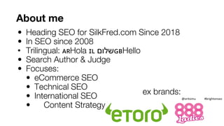 About me
• Heading SEO for SilkFred.com Since 2018
• In SEO since 2008
• Trilingual: 🇦🇷Hola 🇮🇱 ‫🇧🇬שלום‬Hello
• Search Auth...